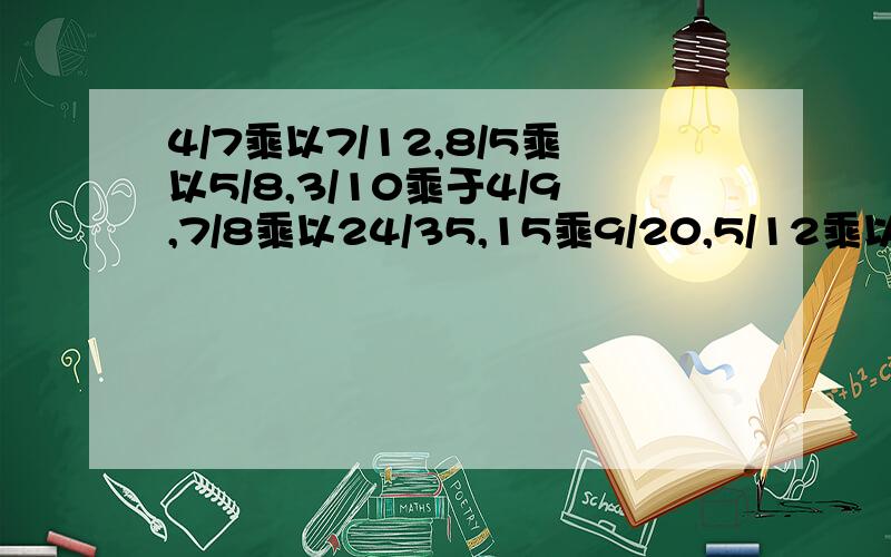 4/7乘以7/12,8/5乘以5/8,3/10乘于4/9,7/8乘以24/35,15乘9/20,5/12乘以36