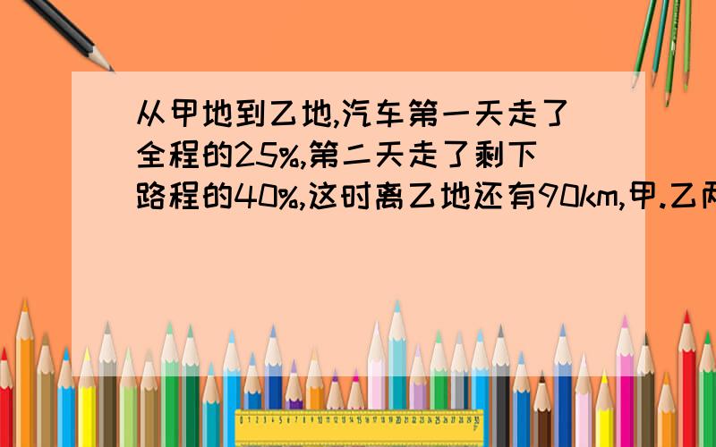 从甲地到乙地,汽车第一天走了全程的25%,第二天走了剩下路程的40%,这时离乙地还有90km,甲.乙两地间的路程有多少千