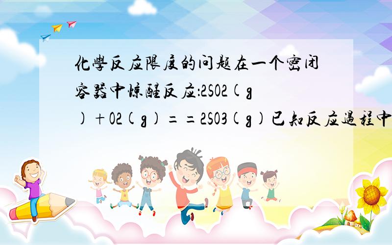 化学反应限度的问题在一个密闭容器中惊醒反应：2SO2(g)+O2(g)==2SO3(g)已知反应过程中某一时刻SO2 O