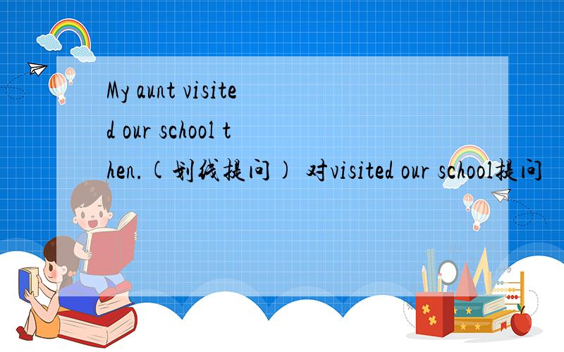 My aunt visited our school then.(划线提问) 对visited our school提问