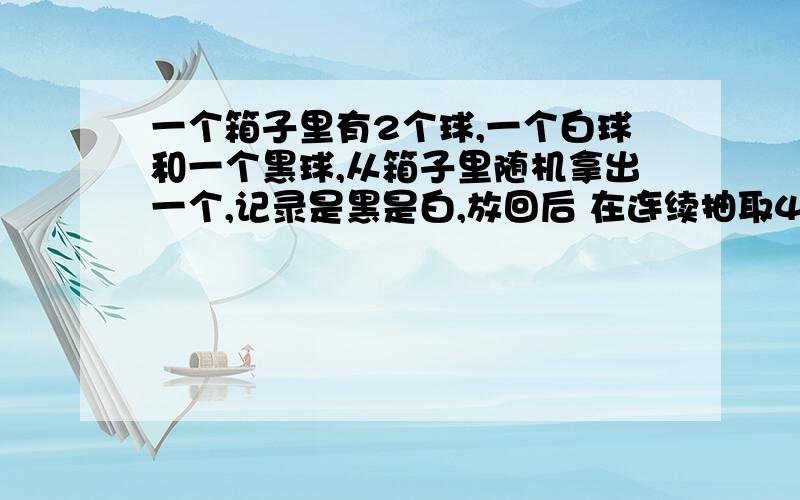 一个箱子里有2个球,一个白球和一个黑球,从箱子里随机拿出一个,记录是黑是白,放回后 在连续抽取4次（共抽取5次）请问抽不