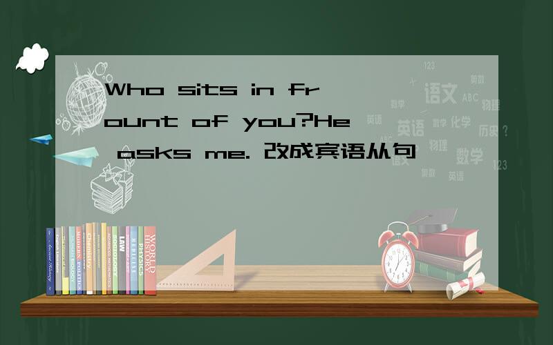 Who sits in frount of you?He asks me. 改成宾语从句