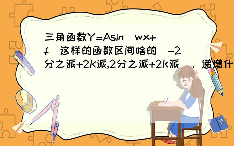 三角函数Y=Asin(wx+f)这样的函数区间啥的[-2分之派+2K派,2分之派+2K派]、递增什么