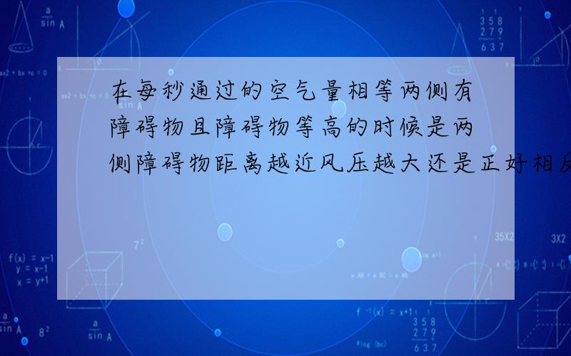 在每秒通过的空气量相等两侧有障碍物且障碍物等高的时候是两侧障碍物距离越近风压越大还是正好相反?