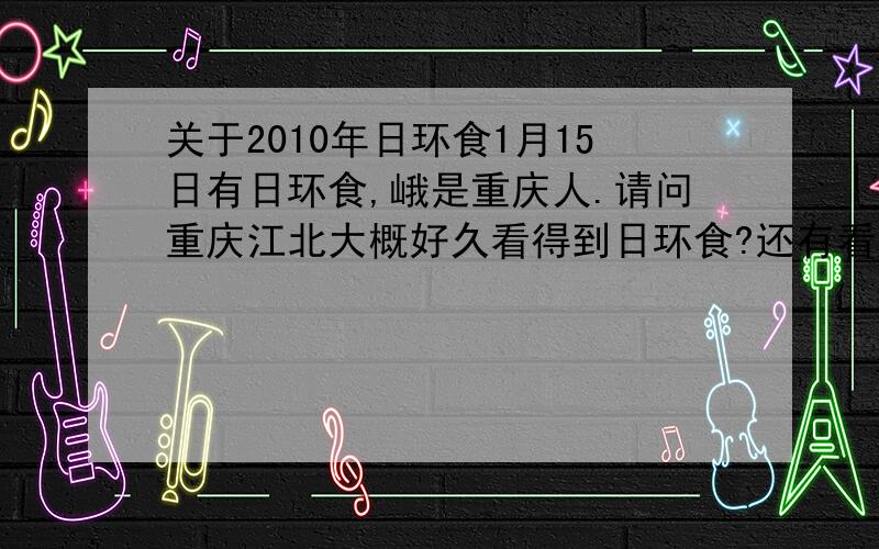 关于2010年日环食1月15日有日环食,峨是重庆人.请问重庆江北大概好久看得到日环食?还有看日环食需不需要什么眼镜?望远