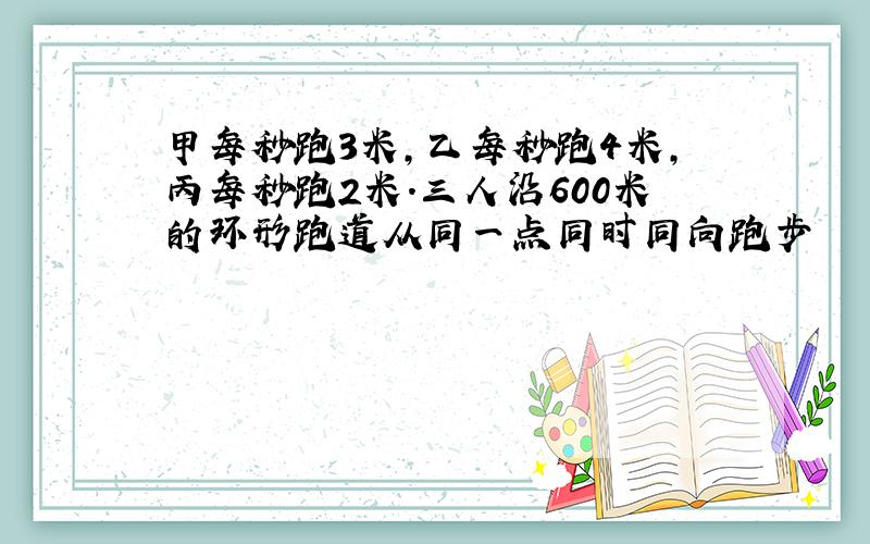 甲每秒跑3米,乙每秒跑4米,丙每秒跑2米.三人沿600米的环形跑道从同一点同时同向跑步