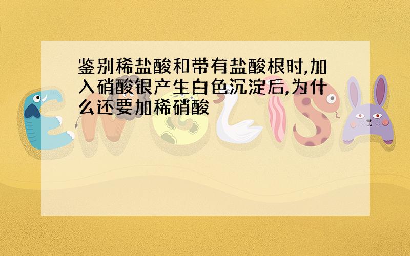 鉴别稀盐酸和带有盐酸根时,加入硝酸银产生白色沉淀后,为什么还要加稀硝酸