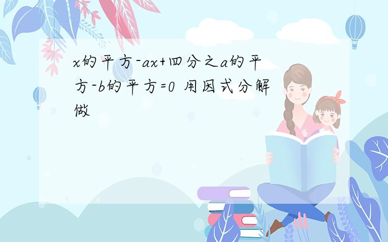 x的平方-ax+四分之a的平方-b的平方=0 用因式分解做