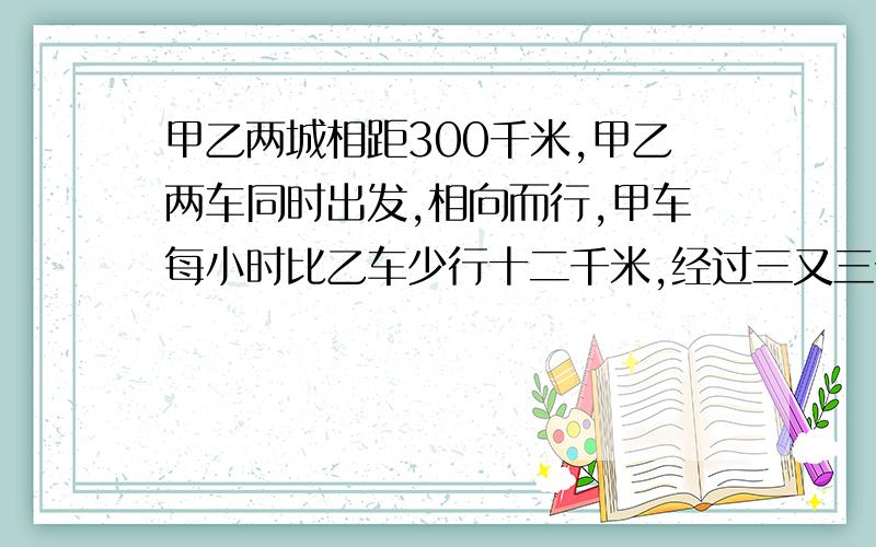 甲乙两城相距300千米,甲乙两车同时出发,相向而行,甲车每小时比乙车少行十二千米,经过三又三分之一小时相遇,甲乙两车每小