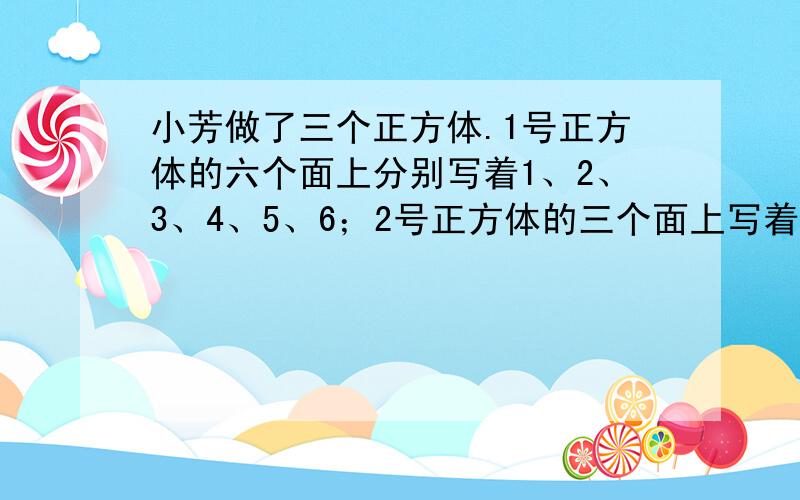 小芳做了三个正方体.1号正方体的六个面上分别写着1、2、3、4、5、6；2号正方体的三个面上写着1,三个面上写着2；3号