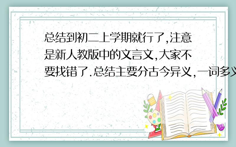 总结到初二上学期就行了,注意是新人教版中的文言文,大家不要找错了.总结主要分古今异义,一词多义,通假字和词类活用.大家多