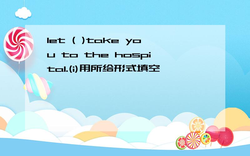 let ( )take you to the hospital.(i)用所给形式填空