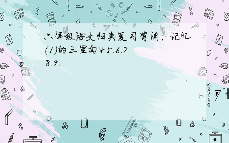 六年级语文归类复习背诵、记忆（1）的三里面4.5.6.7.8.9.