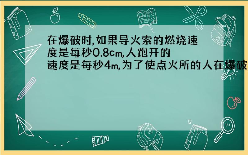 在爆破时,如果导火索的燃烧速度是每秒0.8cm,人跑开的速度是每秒4m,为了使点火所的人在爆破时能够跑到