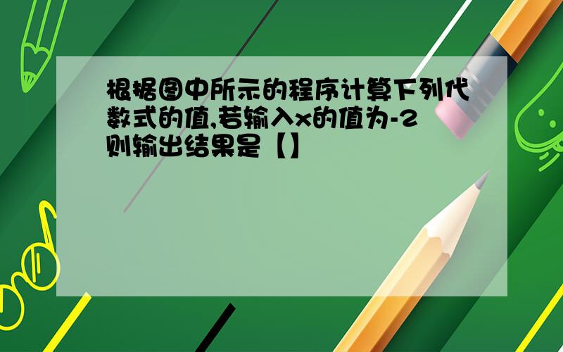 根据图中所示的程序计算下列代数式的值,若输入x的值为-2则输出结果是【】