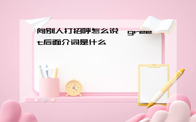 向别人打招呼怎么说,greet后面介词是什么