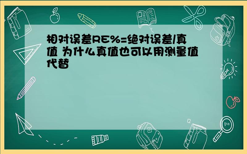 相对误差RE%=绝对误差/真值 为什么真值也可以用测量值代替