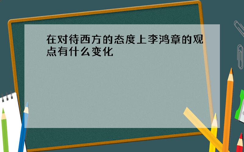 在对待西方的态度上李鸿章的观点有什么变化