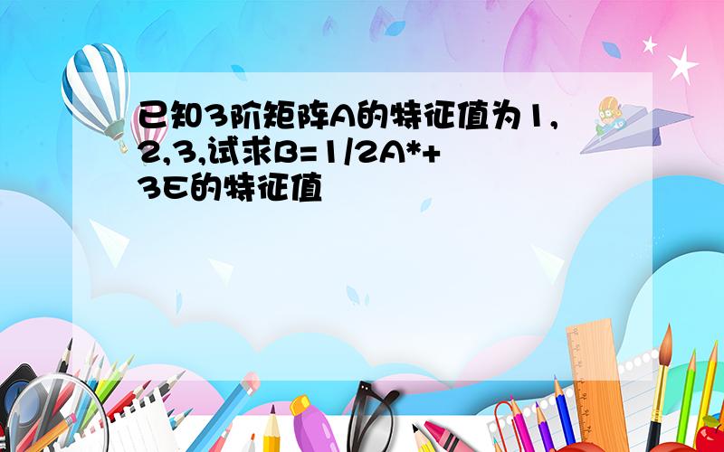 已知3阶矩阵A的特征值为1,2,3,试求B=1/2A*+3E的特征值