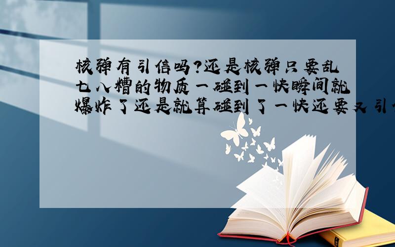 核弹有引信吗?还是核弹只要乱七八糟的物质一碰到一快瞬间就爆炸了还是就算碰到了一快还要又引信引爆呢?