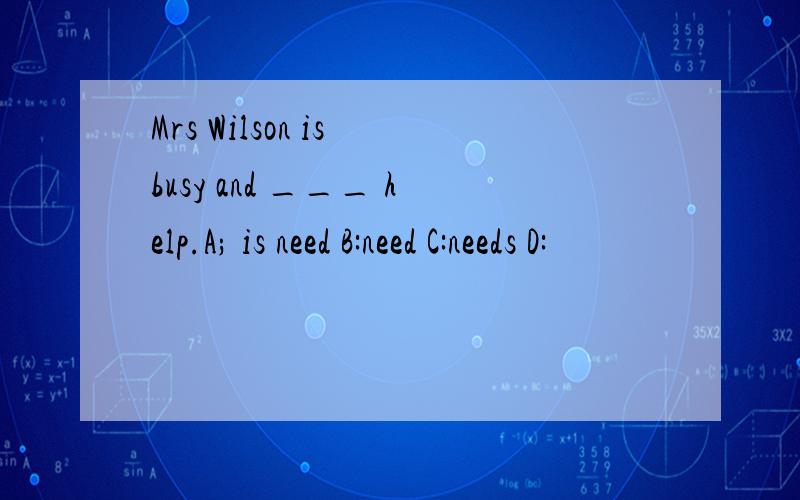 Mrs Wilson is busy and ___ help.A; is need B:need C:needs D: