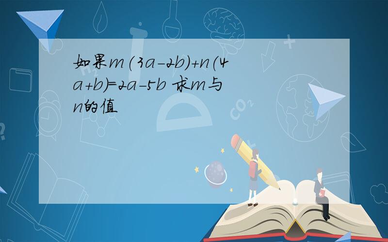 如果m(3a-2b)+n(4a+b)=2a-5b 求m与n的值