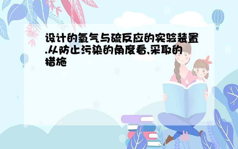 设计的氧气与硫反应的实验装置.从防止污染的角度看,采取的措施