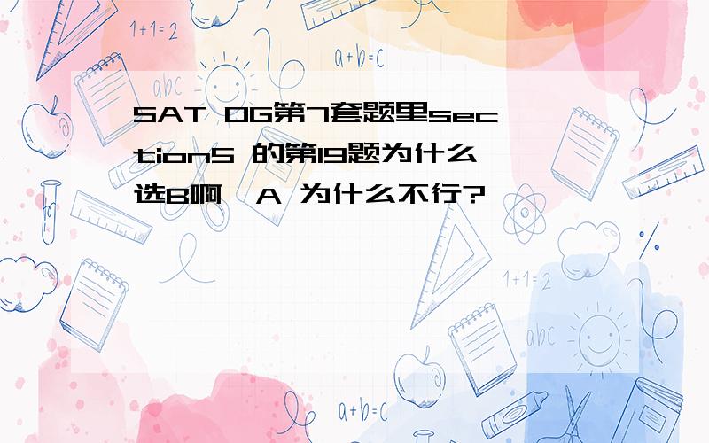 SAT OG第7套题里section5 的第19题为什么选B啊,A 为什么不行?