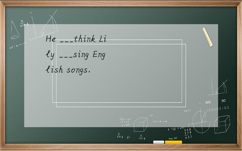 He ___think Lily ___sing English songs.