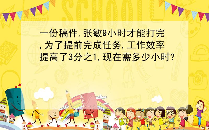 一份稿件,张敏9小时才能打完,为了提前完成任务,工作效率提高了3分之1,现在需多少小时?