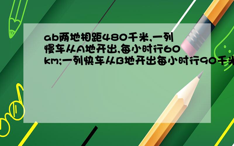 ab两地相距480千米,一列慢车从A地开出,每小时行60km;一列快车从B地开出每小时行90千米.