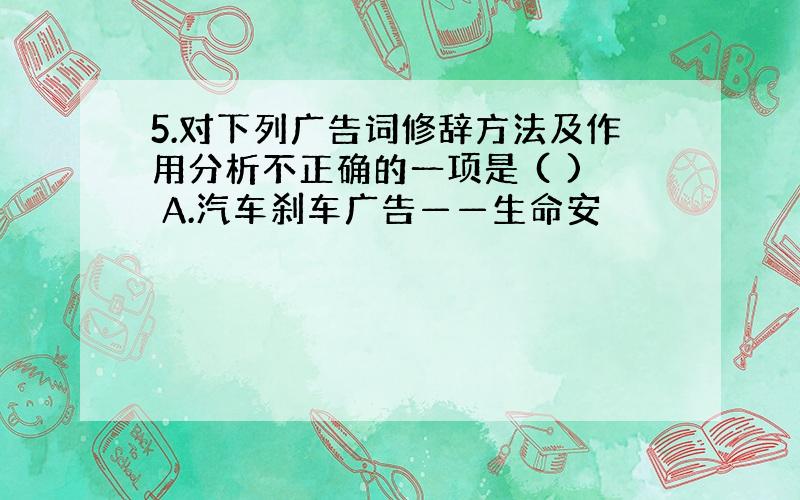 5.对下列广告词修辞方法及作用分析不正确的一项是 ( ) A.汽车刹车广告——生命安