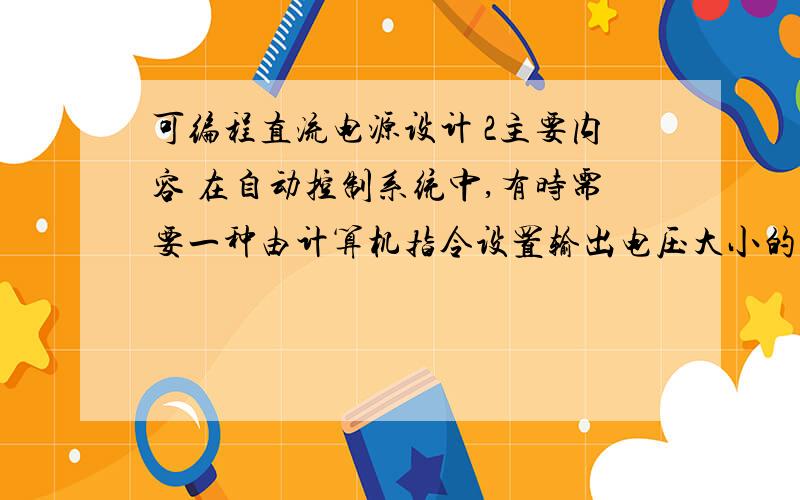 可编程直流电源设计 2主要内容 在自动控制系统中,有时需要一种由计算机指令设置输出电压大小的