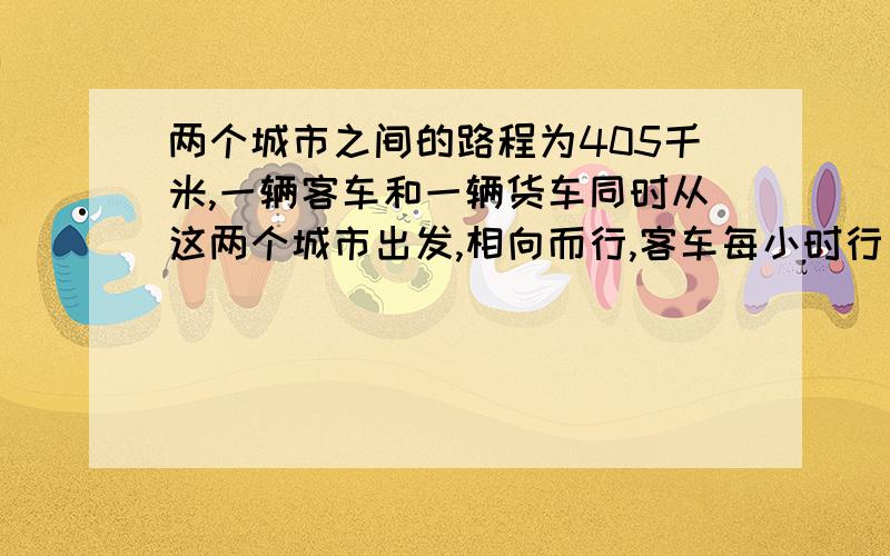 两个城市之间的路程为405千米,一辆客车和一辆货车同时从这两个城市出发,相向而行,客车每小时行了44千米,4小时后相遇,