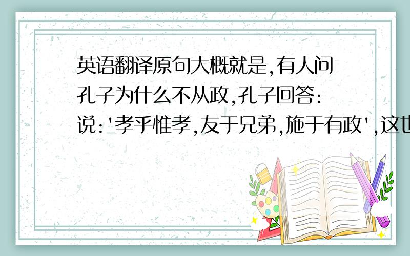 英语翻译原句大概就是,有人问孔子为什么不从政,孔子回答:说:'孝乎惟孝,友于兄弟,施于有政',这也是从政,为什么要作官才