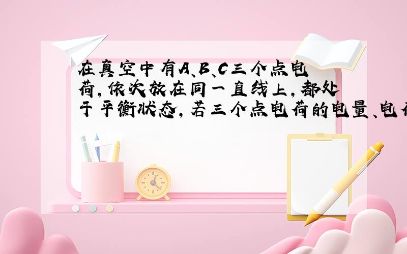 在真空中有A、B、C三个点电荷，依次放在同一直线上，都处于平衡状态，若三个点电荷的电量、电荷的正负及相互间距离都未知，根