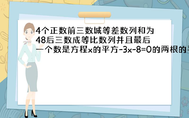 4个正数前三数城等差数列和为48后三数成等比数列并且最后一个数是方程x的平方-3x-8=0的两根的平方和