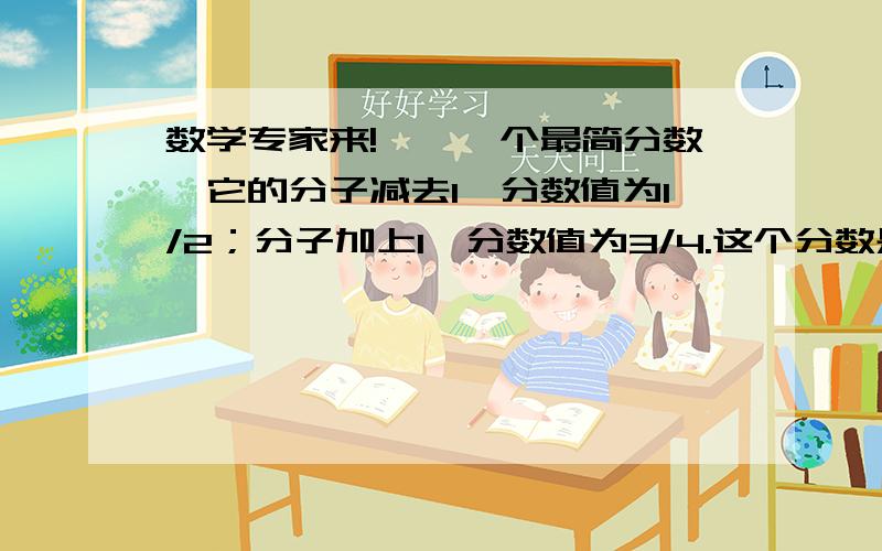 数学专家来!一、一个最简分数,它的分子减去1,分数值为1/2；分子加上1,分数值为3/4.这个分数是多少?二、3X-1/