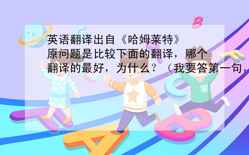 英语翻译出自《哈姆莱特》　　原问题是比较下面的翻译，哪个翻译的最好，为什么？（我要答第一句，该怎么答，理由理由，朱生豪：