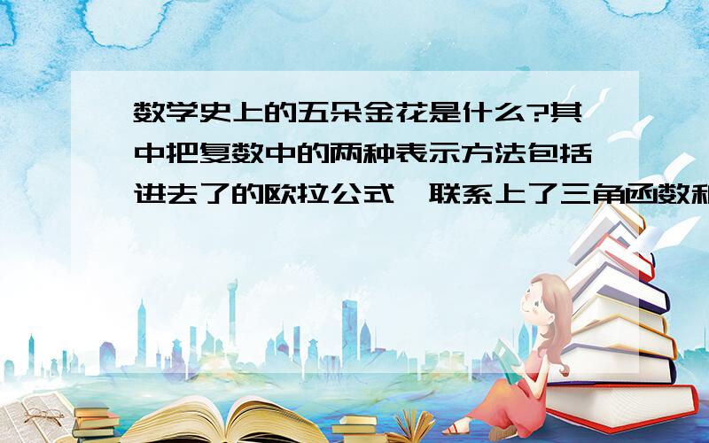 数学史上的五朵金花是什么?其中把复数中的两种表示方法包括进去了的欧拉公式,联系上了三角函数和指数函