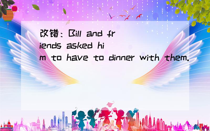 改错：Bill and friends asked him to have to dinner with them.