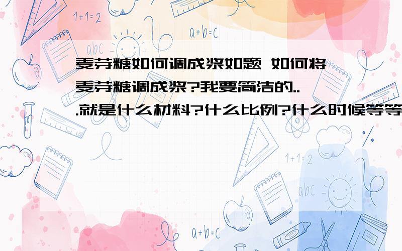 麦芽糖如何调成浆如题 如何将麦芽糖调成浆?我要简洁的...就是什么材料?什么比例?什么时候等等.