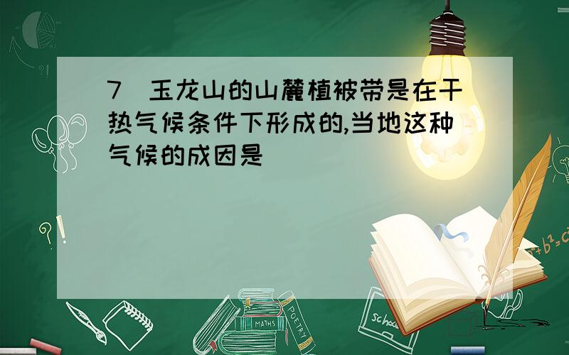 7．玉龙山的山麓植被带是在干热气候条件下形成的,当地这种气候的成因是