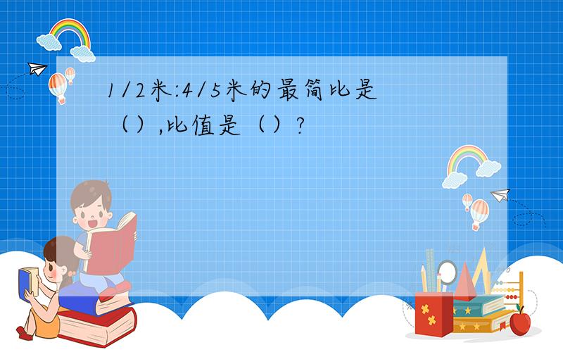 1/2米:4/5米的最简比是（）,比值是（）?