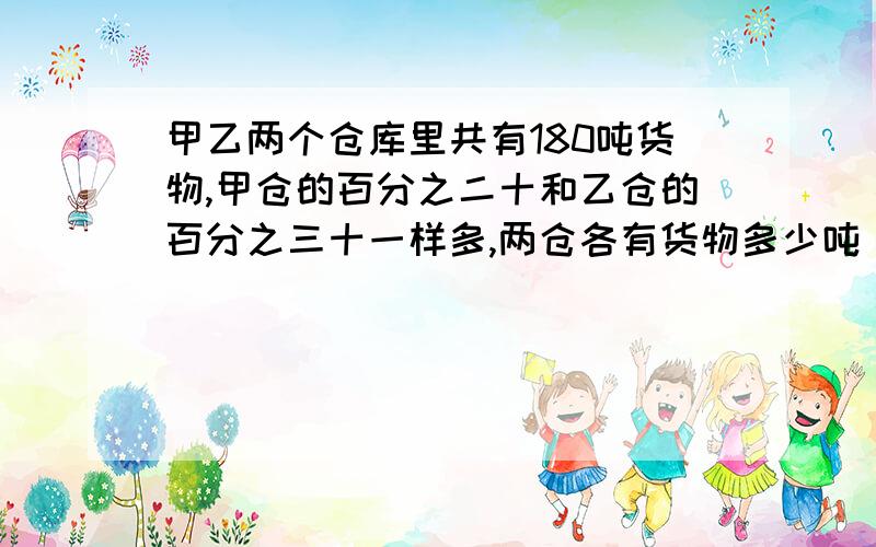 甲乙两个仓库里共有180吨货物,甲仓的百分之二十和乙仓的百分之三十一样多,两仓各有货物多少吨