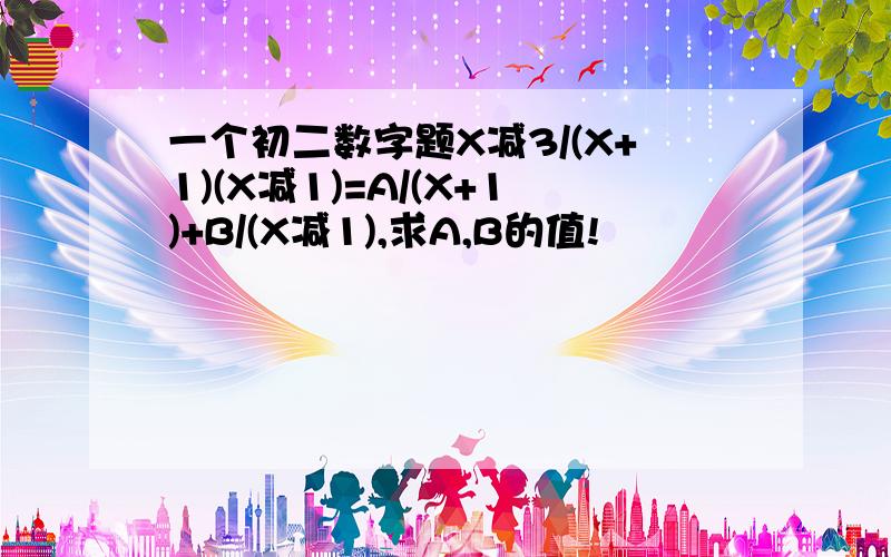 一个初二数字题X减3/(X+1)(X减1)=A/(X+1)+B/(X减1),求A,B的值!