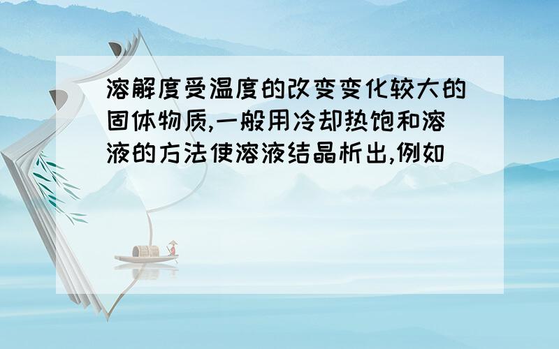 溶解度受温度的改变变化较大的固体物质,一般用冷却热饱和溶液的方法使溶液结晶析出,例如