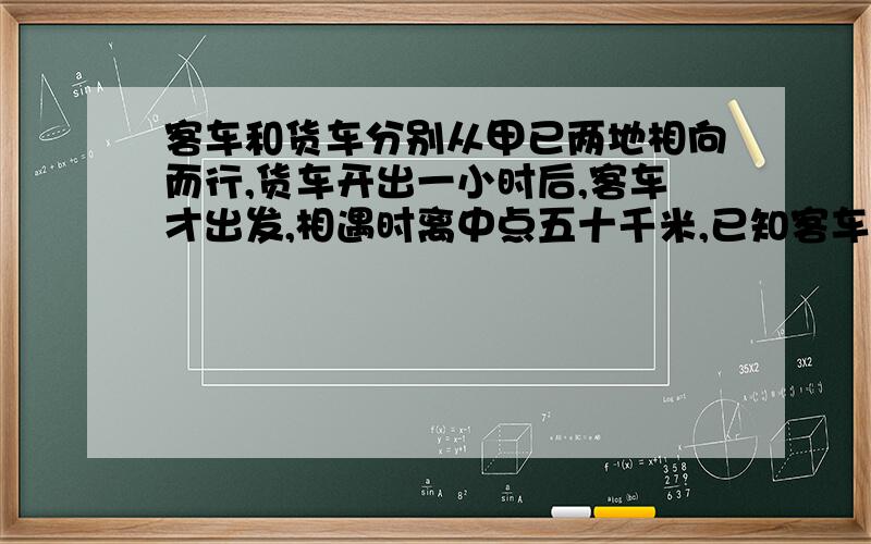 客车和货车分别从甲已两地相向而行,货车开出一小时后,客车才出发,相遇时离中点五十千米,已知客车行...