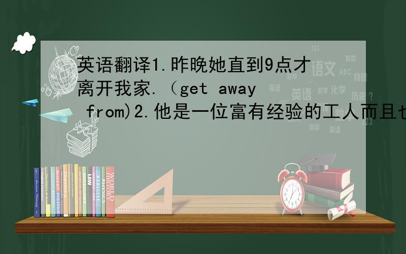 英语翻译1.昨晚她直到9点才离开我家.（get away from)2.他是一位富有经验的工人而且也有着许多有趣的经历.