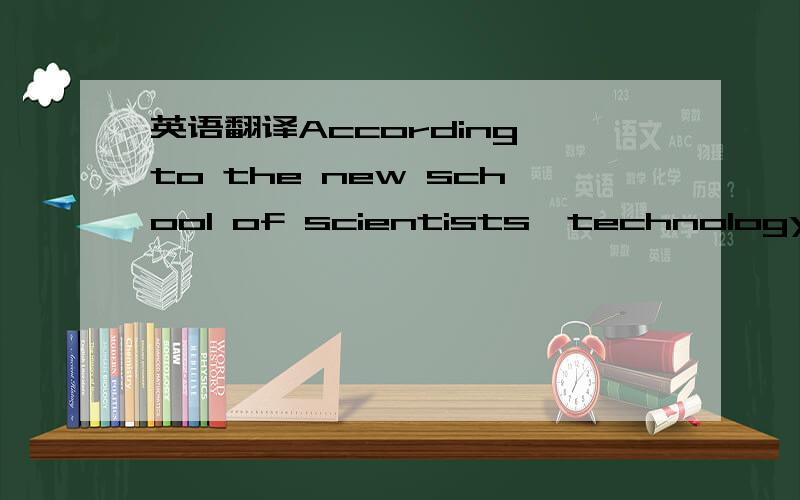 英语翻译According to the new school of scientists,technology is